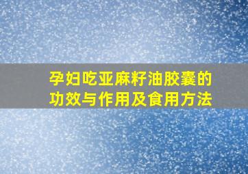 孕妇吃亚麻籽油胶囊的功效与作用及食用方法