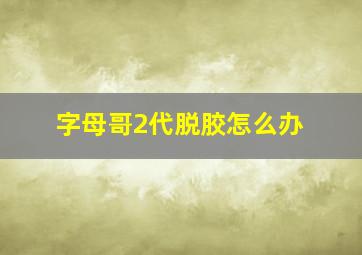 字母哥2代脱胶怎么办