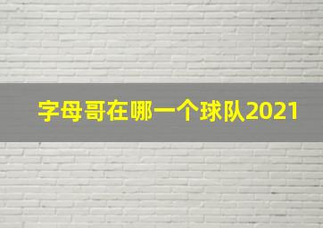 字母哥在哪一个球队2021