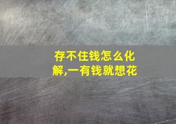 存不住钱怎么化解,一有钱就想花