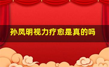 孙凤明视力疗愈是真的吗