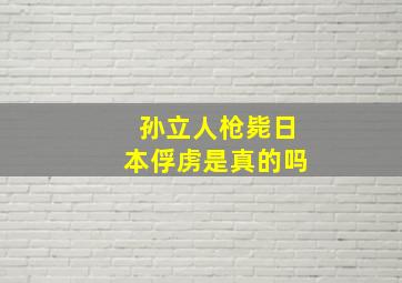 孙立人枪毙日本俘虏是真的吗