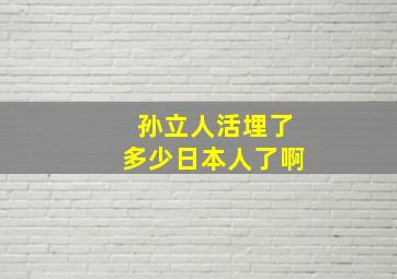 孙立人活埋了多少日本人了啊