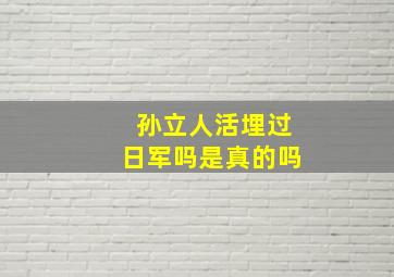 孙立人活埋过日军吗是真的吗