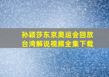 孙颖莎东京奥运会回放台湾解说视频全集下载