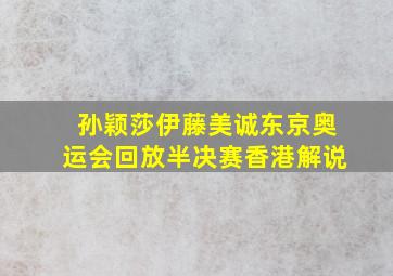 孙颖莎伊藤美诚东京奥运会回放半决赛香港解说