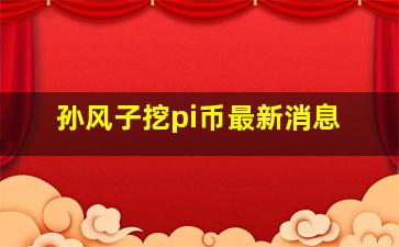 孙风子挖pi币最新消息