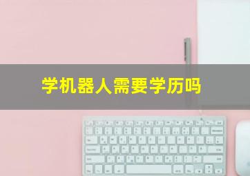 学机器人需要学历吗