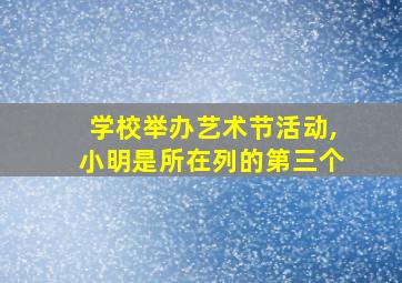 学校举办艺术节活动,小明是所在列的第三个