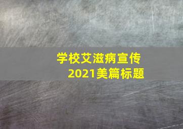 学校艾滋病宣传2021美篇标题