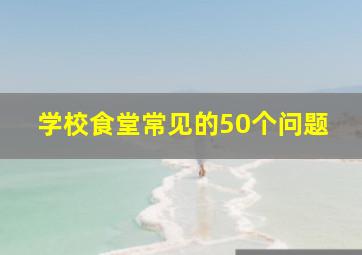 学校食堂常见的50个问题