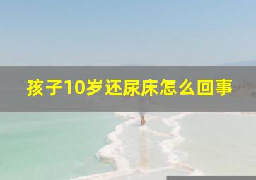 孩子10岁还尿床怎么回事