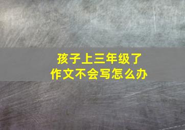 孩子上三年级了作文不会写怎么办