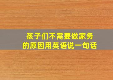 孩子们不需要做家务的原因用英语说一句话