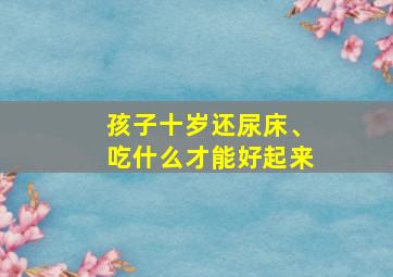 孩子十岁还尿床、吃什么才能好起来