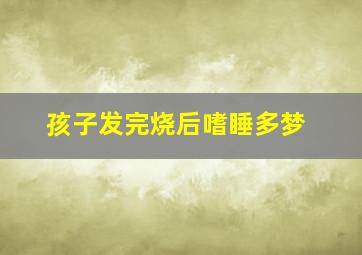 孩子发完烧后嗜睡多梦