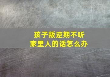 孩子叛逆期不听家里人的话怎么办