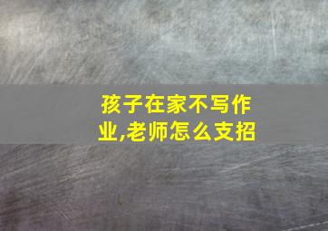 孩子在家不写作业,老师怎么支招