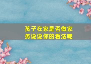 孩子在家是否做家务说说你的看法呢