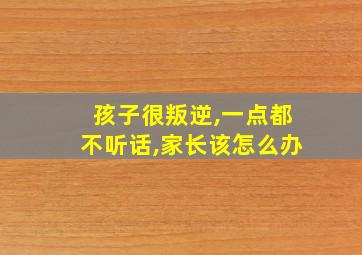 孩子很叛逆,一点都不听话,家长该怎么办