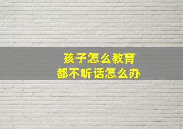 孩子怎么教育都不听话怎么办