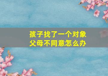 孩子找了一个对象父母不同意怎么办