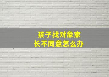 孩子找对象家长不同意怎么办