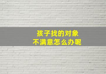 孩子找的对象不满意怎么办呢