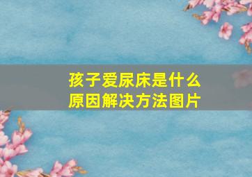 孩子爱尿床是什么原因解决方法图片