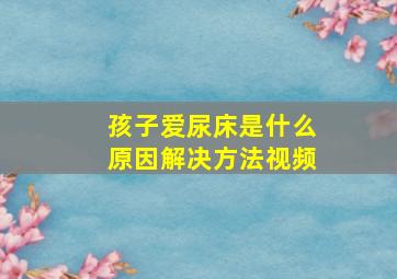 孩子爱尿床是什么原因解决方法视频