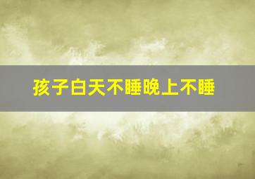 孩子白天不睡晚上不睡