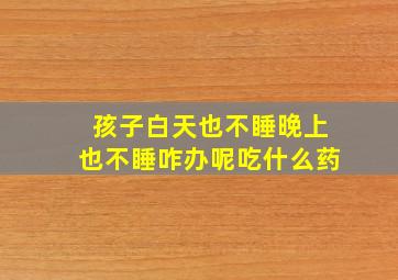 孩子白天也不睡晚上也不睡咋办呢吃什么药