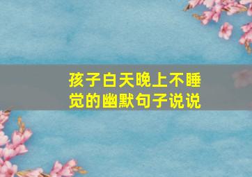 孩子白天晚上不睡觉的幽默句子说说