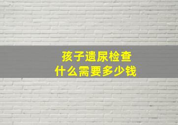 孩子遗尿检查什么需要多少钱