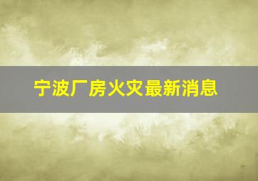 宁波厂房火灾最新消息