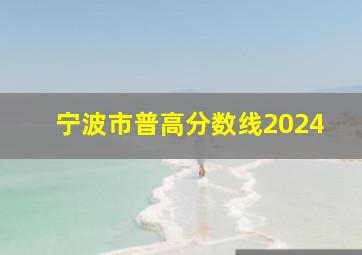 宁波市普高分数线2024