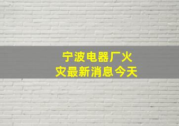 宁波电器厂火灾最新消息今天