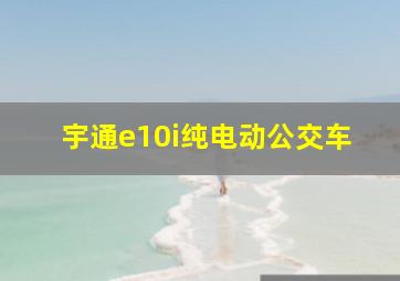 宇通e10i纯电动公交车