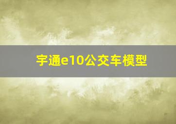 宇通e10公交车模型