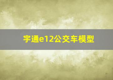 宇通e12公交车模型