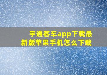 宇通客车app下载最新版苹果手机怎么下载