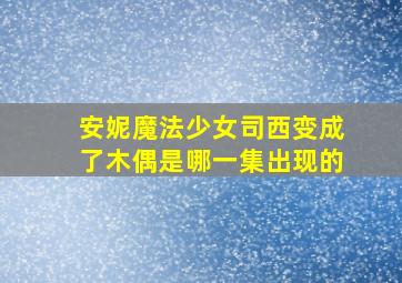 安妮魔法少女司西变成了木偶是哪一集出现的