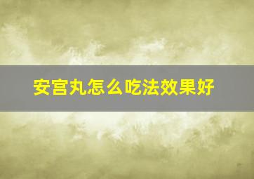 安宫丸怎么吃法效果好