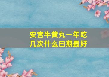 安宫牛黄丸一年吃几次什么曰期最好