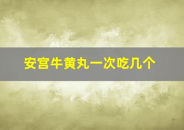 安宫牛黄丸一次吃几个