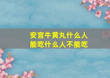 安宫牛黄丸什么人能吃什么人不能吃