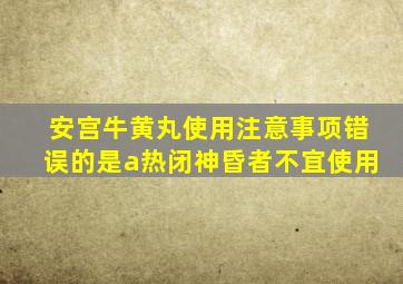 安宫牛黄丸使用注意事项错误的是a热闭神昏者不宜使用