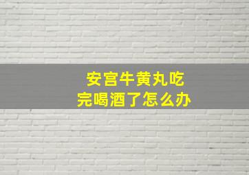 安宫牛黄丸吃完喝酒了怎么办