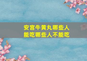 安宫牛黄丸哪些人能吃哪些人不能吃