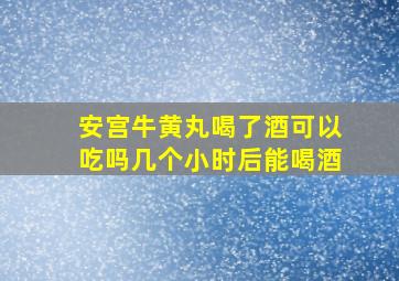 安宫牛黄丸喝了酒可以吃吗几个小时后能喝酒